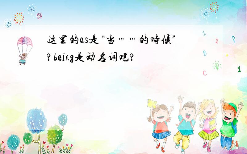 这里的as是“当……的时候”?being是动名词吧?