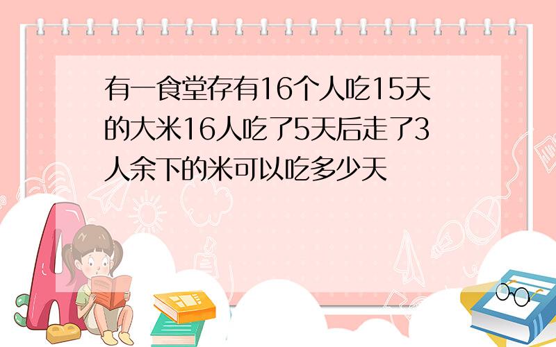 有一食堂存有16个人吃15天的大米16人吃了5天后走了3人余下的米可以吃多少天