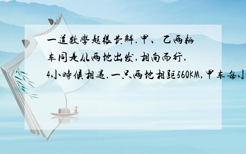 一道数学题很费解.甲、乙两辆车同是从两地出发,相向而行,4小时候相遇.一只两地相距560KM,甲车每小时行60KM,求乙