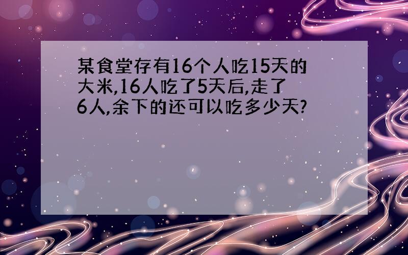 某食堂存有16个人吃15天的大米,16人吃了5天后,走了6人,余下的还可以吃多少天?