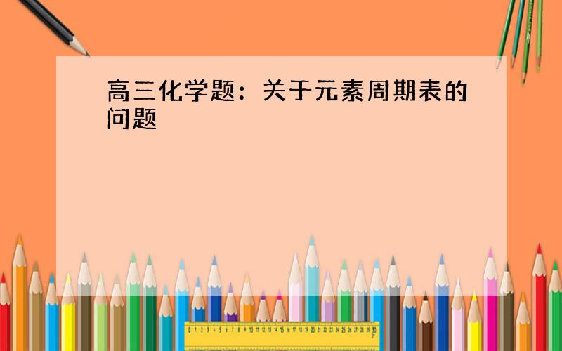 高三化学题：关于元素周期表的问题