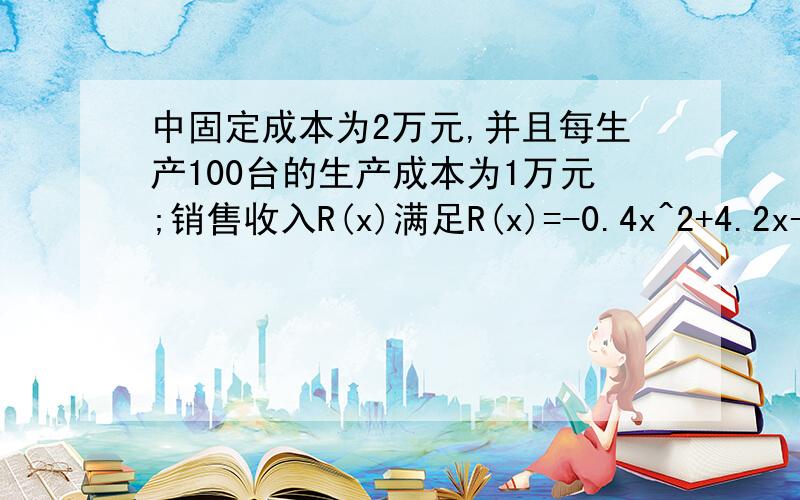 中固定成本为2万元,并且每生产100台的生产成本为1万元;销售收入R(x)满足R(x)=-0.4x^2+4.2x-0.8