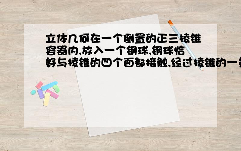 立体几何在一个倒置的正三棱锥容器内,放入一个钢球,钢球恰好与棱锥的四个面都接触,经过棱锥的一条侧棱和高作截面,正确的截面