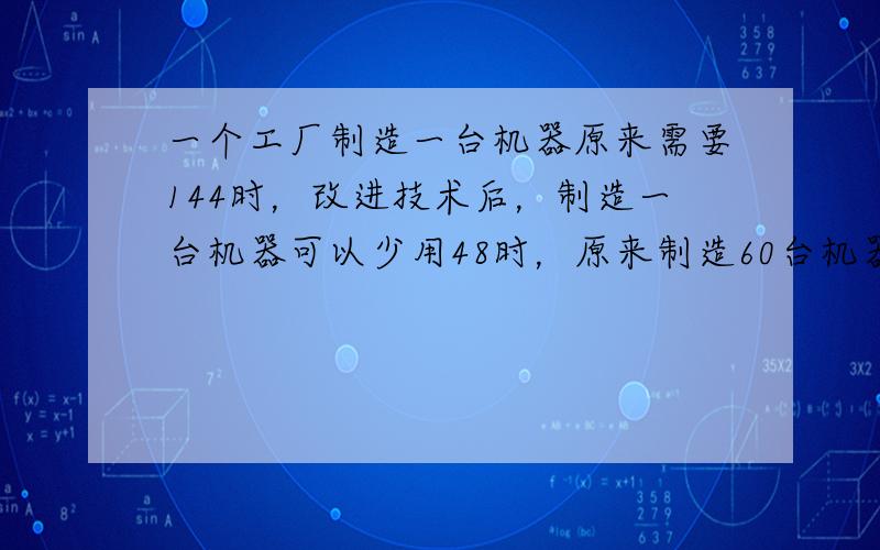 一个工厂制造一台机器原来需要144时，改进技术后，制造一台机器可以少用48时，原来制造60台机器的时间现在可以制造多少台