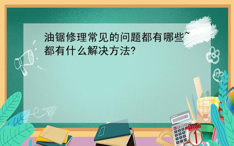 油锯修理常见的问题都有哪些~都有什么解决方法?