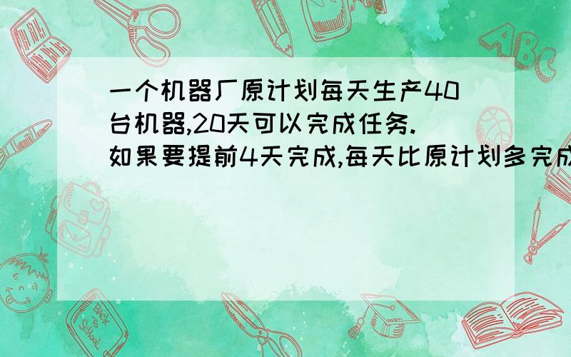 一个机器厂原计划每天生产40台机器,20天可以完成任务.如果要提前4天完成,每天比原计划多完成多少台