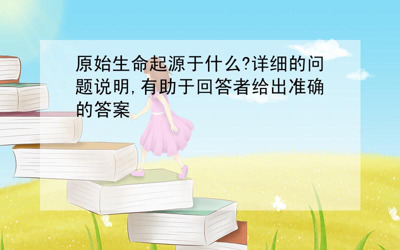 原始生命起源于什么?详细的问题说明,有助于回答者给出准确的答案