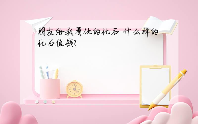 朋友给我看他的化石 什么样的化石值钱?