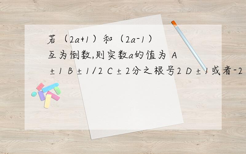 若（2a+1）和（2a-1）互为倒数,则实数a的值为 A ±1 B ±1/2 C ±2分之根号2 D ±1或者-2