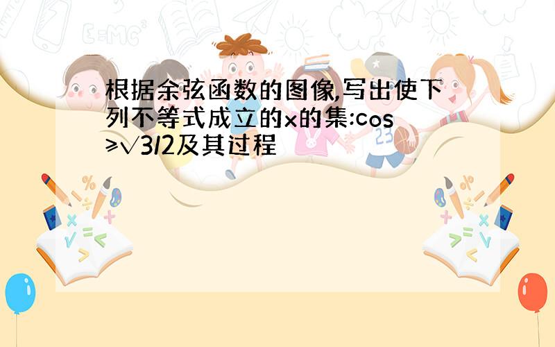 根据余弦函数的图像,写出使下列不等式成立的x的集:cos≥√3/2及其过程