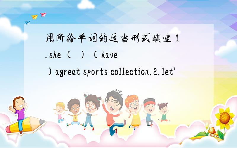 用所给单词的适当形式填空 1.she ( ) (have)agreat sports collection.2.let'