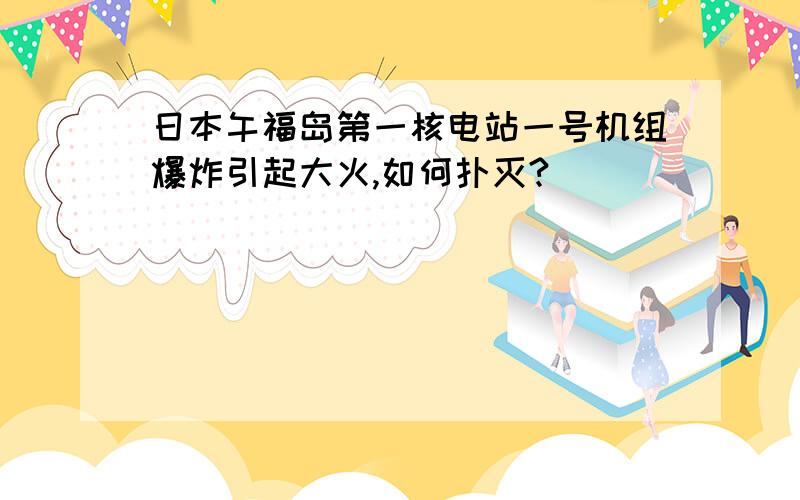 日本午福岛第一核电站一号机组爆炸引起大火,如何扑灭?