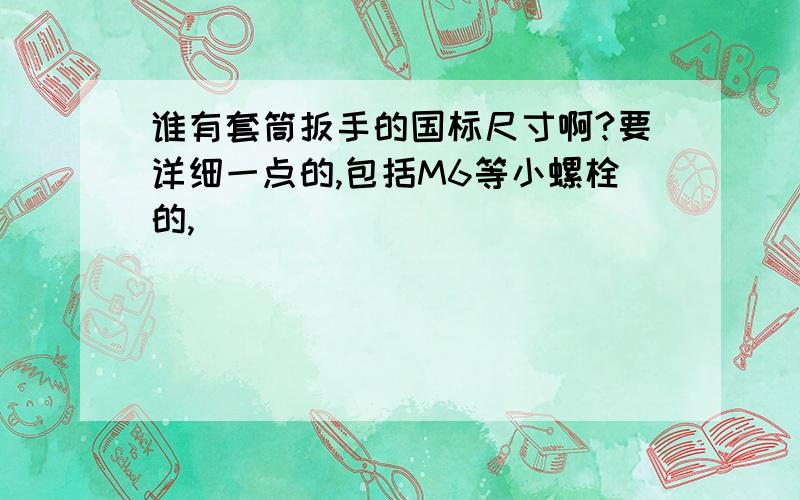 谁有套筒扳手的国标尺寸啊?要详细一点的,包括M6等小螺栓的,