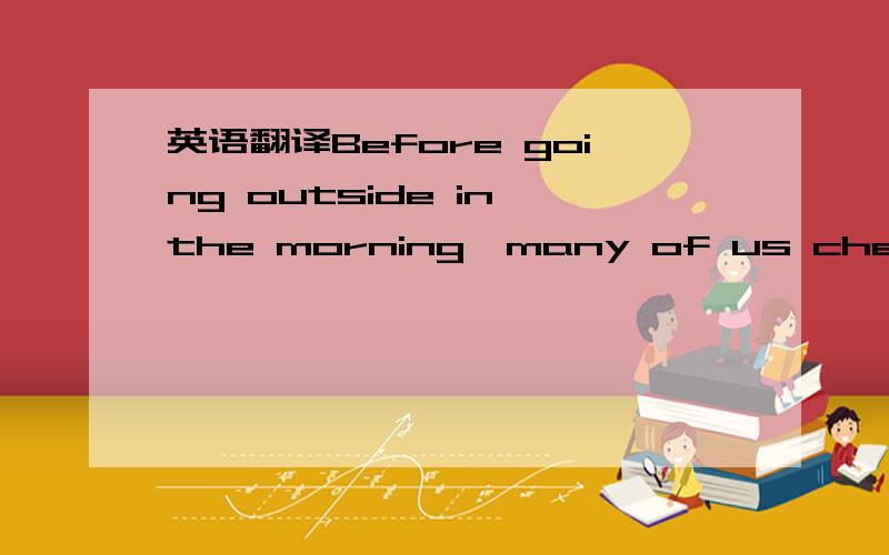 英语翻译Before going outside in the morning,many of us check a w