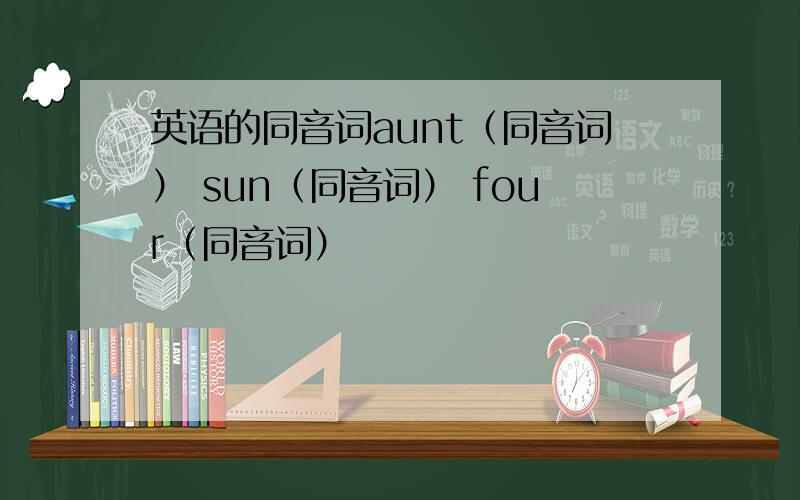 英语的同音词aunt（同音词） sun（同音词） four（同音词）