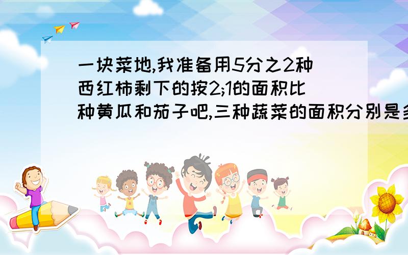 一块菜地,我准备用5分之2种西红柿剩下的按2;1的面积比种黄瓜和茄子吧,三种蔬菜的面积分别是多少平方米