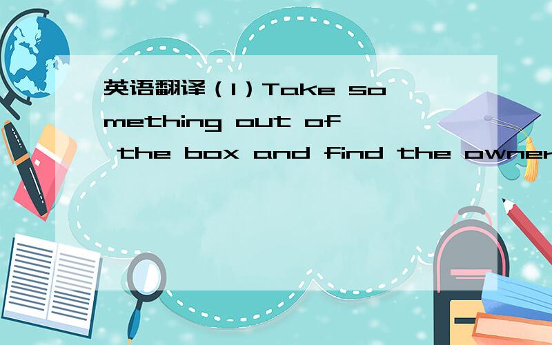 英语翻译（1）Take something out of the box and find the owner.(2)