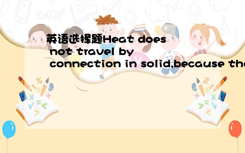 英语选择题Heat does not travel by connection in solid,because the