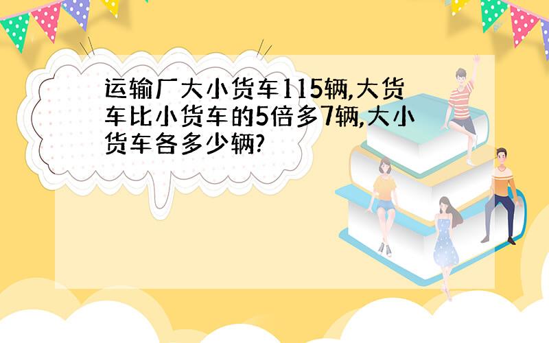 运输厂大小货车115辆,大货车比小货车的5倍多7辆,大小货车各多少辆?