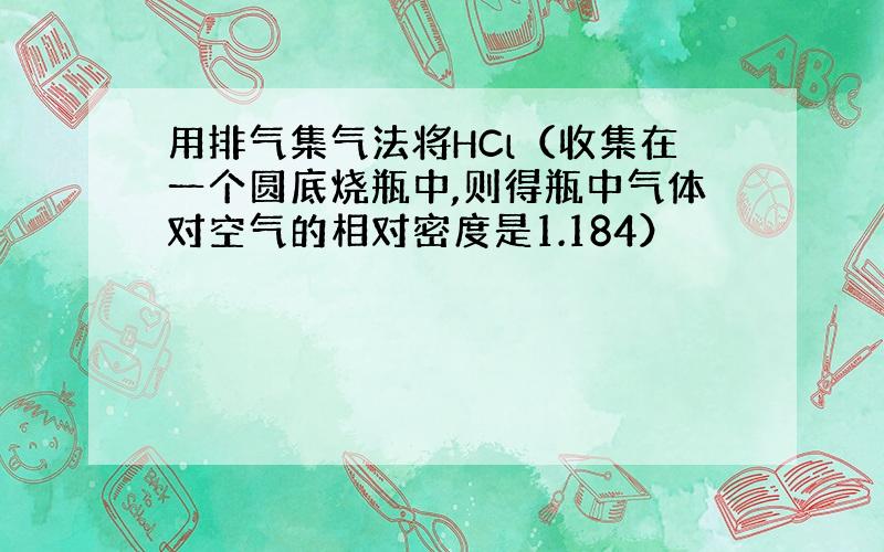 用排气集气法将HCl（收集在一个圆底烧瓶中,则得瓶中气体对空气的相对密度是1.184）