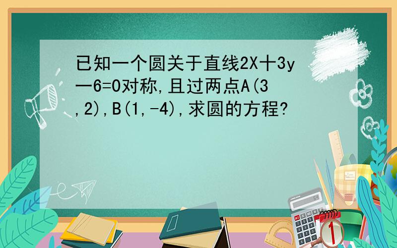 已知一个圆关于直线2X十3y一6=0对称,且过两点A(3,2),B(1,-4),求圆的方程?