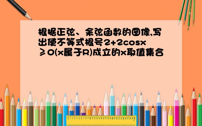 根据正弦、余弦函数的图像,写出使不等式根号2+2cosx≥0(x属于R)成立的x取值集合