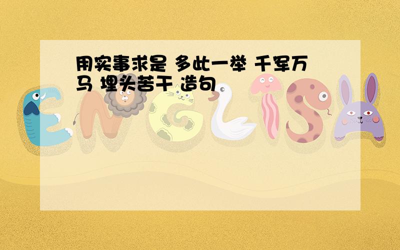 用实事求是 多此一举 千军万马 埋头苦干 造句