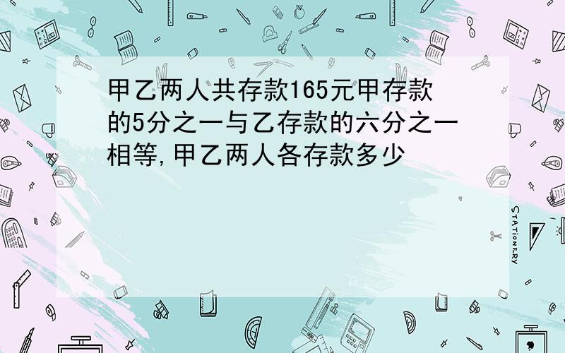 甲乙两人共存款165元甲存款的5分之一与乙存款的六分之一相等,甲乙两人各存款多少