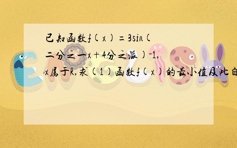 已知函数f(x)=3sin(二分之一x+4分之派)-1,x属于R,求(1)函数f(x)的最小值及此自变量x的取值集合