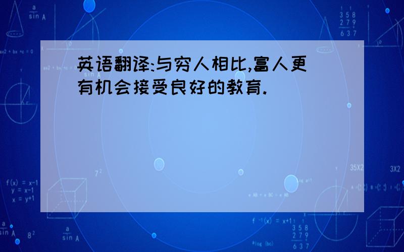 英语翻译:与穷人相比,富人更有机会接受良好的教育.