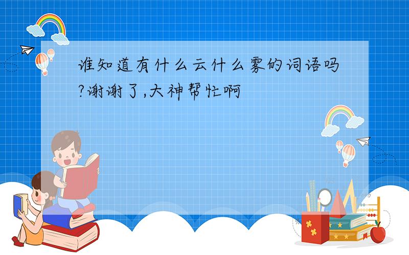 谁知道有什么云什么雾的词语吗?谢谢了,大神帮忙啊