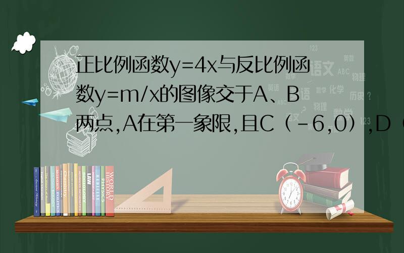 正比例函数y=4x与反比例函数y=m/x的图像交于A、B两点,A在第一象限,且C（-6,0）,D（0,6）