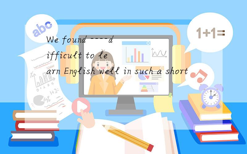 We found ----difficult to learn English well in such a short