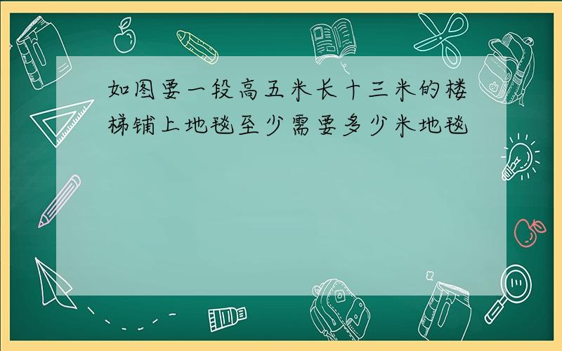 如图要一段高五米长十三米的楼梯铺上地毯至少需要多少米地毯