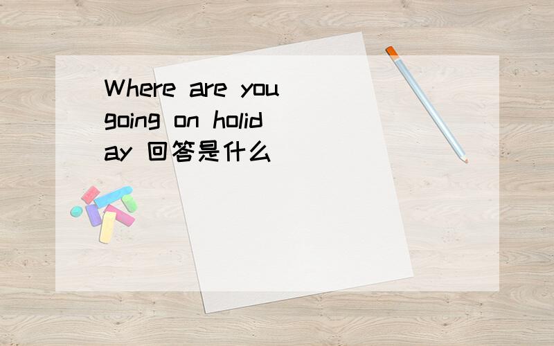 Where are you going on holiday 回答是什么