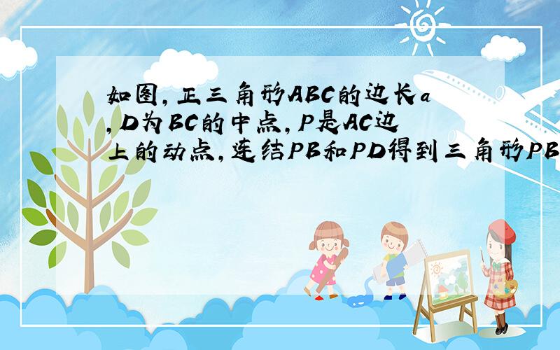 如图,正三角形ABC的边长a,D为BC的中点,P是AC边上的动点,连结PB和PD得到三角形PBD,求：1.点P运动到AC