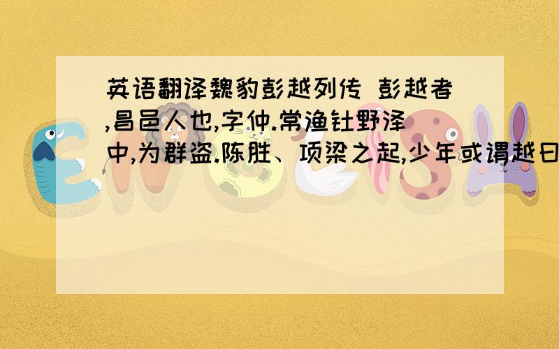 英语翻译魏豹彭越列传 彭越者,昌邑人也,字仲.常渔钜野泽中,为群盗.陈胜、项梁之起,少年或谓越曰：“诸豪桀相立畔秦,仲可