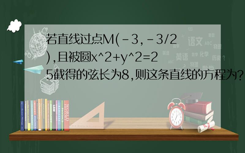 若直线过点M(-3,-3/2),且被圆x^2+y^2=25截得的弦长为8,则这条直线的方程为?