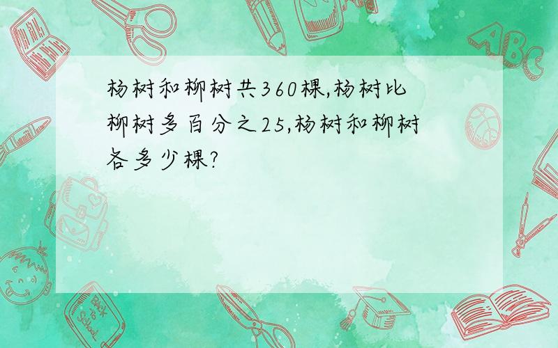 杨树和柳树共360棵,杨树比柳树多百分之25,杨树和柳树各多少棵?