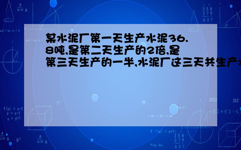 某水泥厂第一天生产水泥36.8吨,是第二天生产的2倍,是第三天生产的一半,水泥厂这三天共生产水泥多少吨?