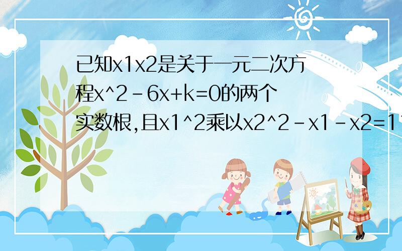 已知x1x2是关于一元二次方程x^2-6x+k=0的两个实数根,且x1^2乘以x2^2-x1-x2=115.求k的值 求