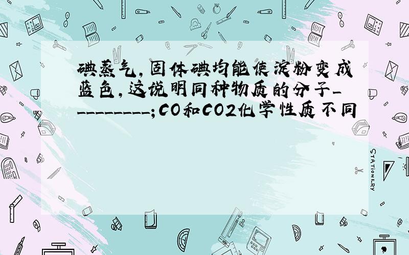 碘蒸气,固体碘均能使淀粉变成蓝色,这说明同种物质的分子_________；CO和CO2化学性质不同