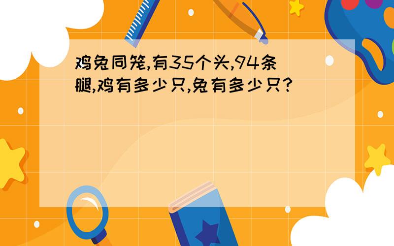 鸡兔同笼,有35个头,94条腿,鸡有多少只,兔有多少只?