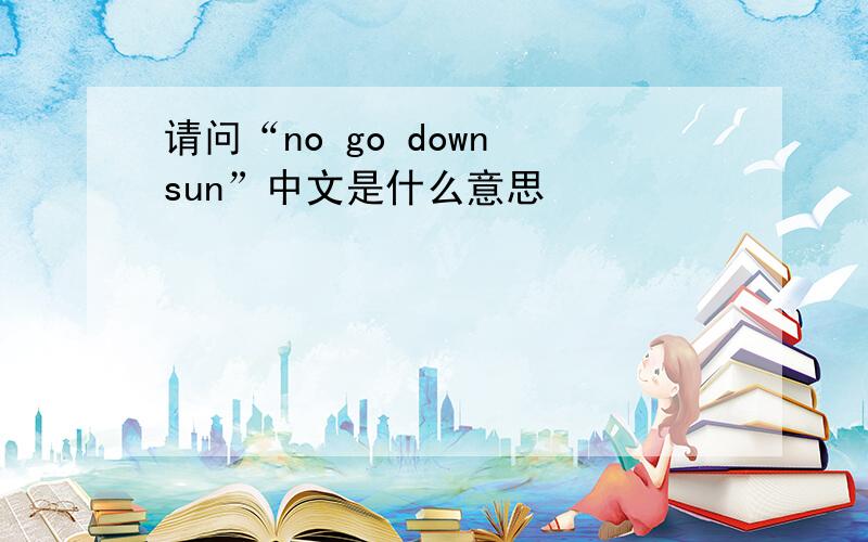 请问“no go down sun”中文是什么意思