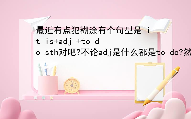 最近有点犯糊涂有个句型是 it is+adj +to do sth对吧?不论adj是什么都是to do?然后这个 I t