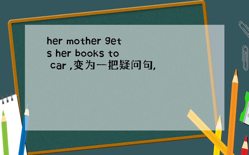 her mother gets her books to car ,变为一把疑问句,