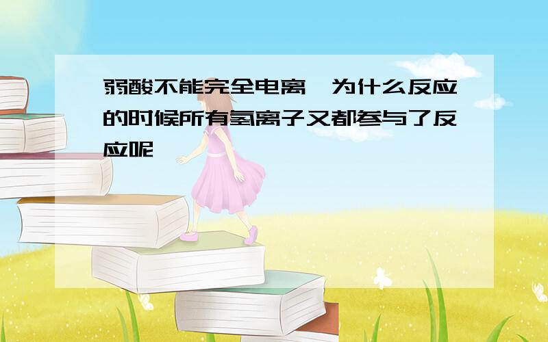 弱酸不能完全电离,为什么反应的时候所有氢离子又都参与了反应呢