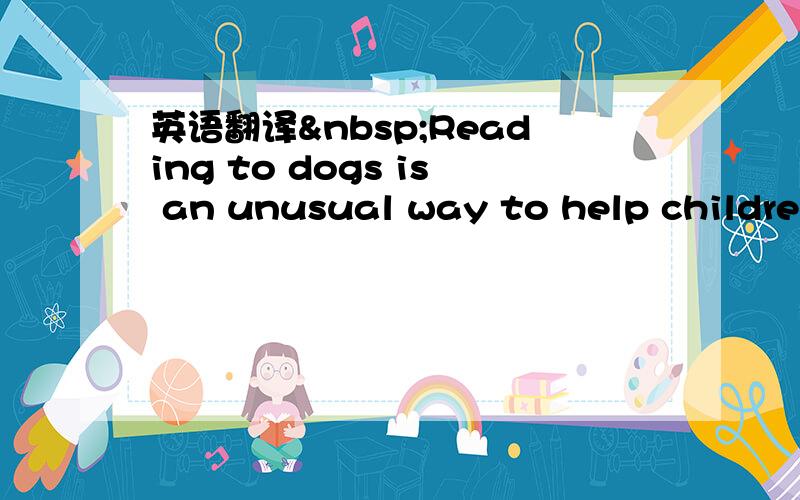 英语翻译 Reading to dogs is an unusual way to help children