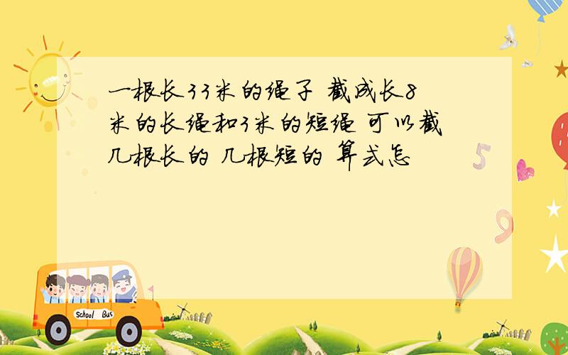 一根长33米的绳子 截成长8米的长绳和3米的短绳 可以截几根长的 几根短的 算式怎