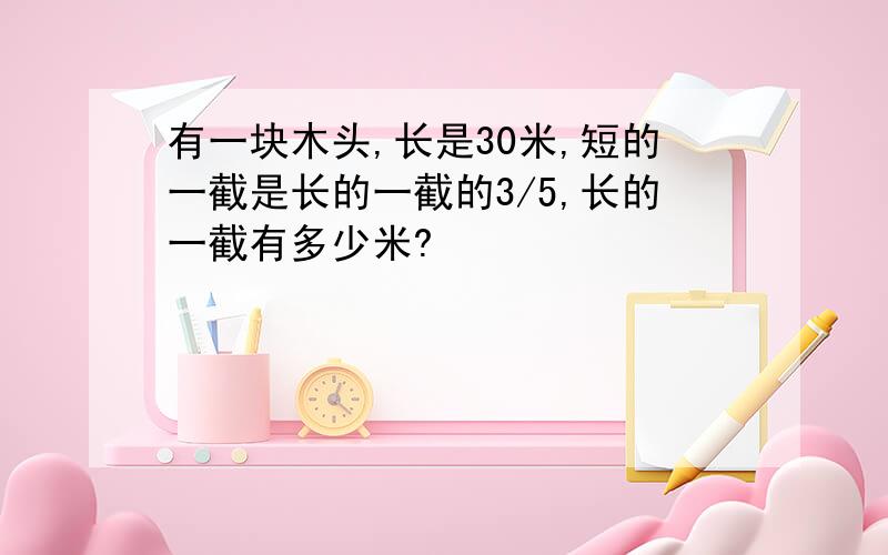 有一块木头,长是30米,短的一截是长的一截的3/5,长的一截有多少米?